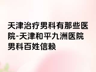 天津治疗男科有那些医院-天津和平九洲医院男科百姓信赖