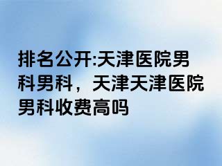 排名公开:天津医院男科男科，天津天津医院男科收费高吗