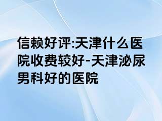 信赖好评:天津什么医院收费较好-天津泌尿男科好的医院