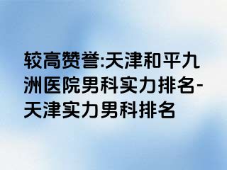 较高赞誉:天津和平九洲医院男科实力排名-天津实力男科排名