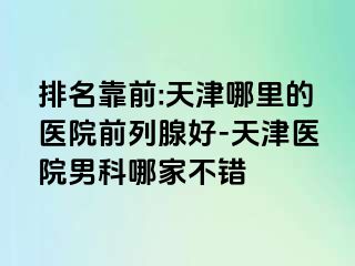 排名靠前:天津哪里的医院前列腺好-天津医院男科哪家不错