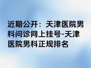 近期公开：天津医院男科问诊网上挂号-天津医院男科正规排名