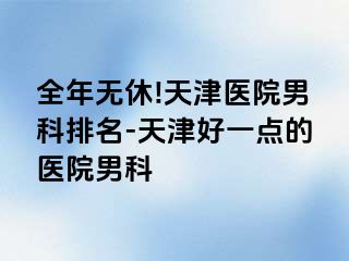 全年无休!天津医院男科排名-天津好一点的医院男科