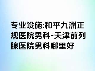 专业设施:和平九洲正规医院男科-天津前列腺医院男科哪里好