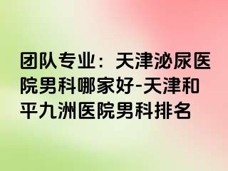 团队专业：天津泌尿医院男科哪家好-天津和平九洲医院男科排名
