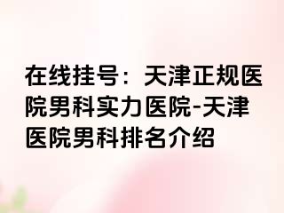 在线挂号：天津正规医院男科实力医院-天津医院男科排名介绍
