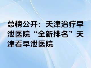 总榜公开：天津治疗早泄医院“全新排名”天津看早泄医院