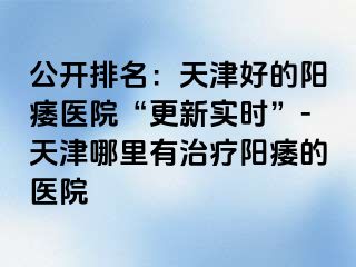 公开排名：天津好的阳痿医院“更新实时”-天津哪里有治疗阳痿的医院
