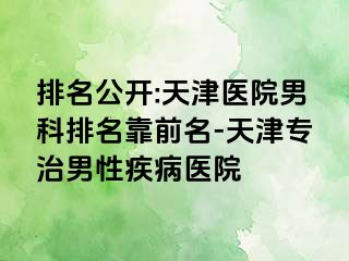 排名公开:天津医院男科排名靠前名-天津专治男性疾病医院