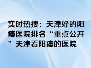 实时热搜：天津好的阳痿医院排名“重点公开”天津看阳痿的医院