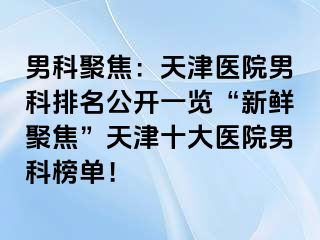 男科聚焦：天津医院男科排名公开一览“新鲜聚焦”天津十大医院男科榜单！