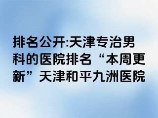 排名公开:天津专治男科的医院排名“本周更新”天津和平九洲医院