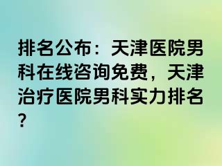 排名公布：天津医院男科在线咨询免费，天津治疗医院男科实力排名?