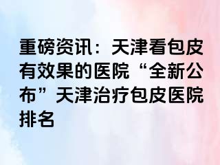 重磅资讯：天津看包皮有效果的医院“全新公布”天津治疗包皮医院排名