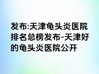 发布:天津龟头炎医院排名总榜发布-天津好的龟头炎医院公开