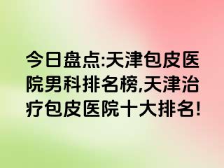 今日盘点:天津包皮医院男科排名榜,天津治疗包皮医院十大排名!