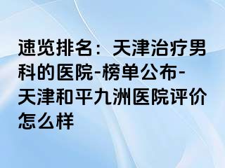 速览排名：天津治疗男科的医院-榜单公布-天津和平九洲医院评价怎么样
