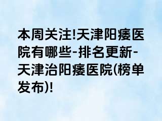 本周关注!天津阳痿医院有哪些-排名更新-天津治阳痿医院(榜单发布)!
