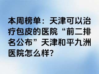 本周榜单：天津可以治疗包皮的医院“前二排名公布”天津和平九洲医院怎么样?