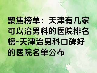 聚焦榜单：天津有几家可以治男科的医院排名榜-天津治男科口碑好的医院名单公布