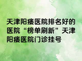 天津阳痿医院排名好的医院“榜单刷新”天津阳痿医院门诊挂号